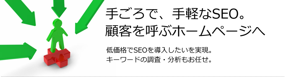 手ごろで、手軽なSEO。顧客を呼ぶホームページへ　低価格でSEOを導入したいを実現。キーワードの調査・分析もお任せ。